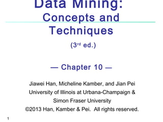 Data Mining:
Concepts and
Techniques
(3 rd ed.)

— Chapter 10 —
Jiawei Han, Micheline Kamber, and Jian Pei
University of Illinois at Urbana-Champaign &
Simon Fraser University
©2013 Han, Kamber & Pei. All rights reserved.
1

 