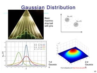 Gaussian Distribution
Bean
machine:
drop ball
with pins

1-d
Gaussia
n

2-d
Gaussia
n
From wikipedia and http://home.dei.polimi.it
43

 