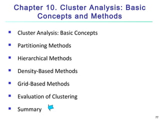 Chapter 10. Cluster Analysis: Basic
Concepts and Methods


Cluster Analysis: Basic Concepts



Partitioning Methods



Hierarchical Methods



Density-Based Methods



Grid-Based Methods



Evaluation of Clustering



Summary
77

 