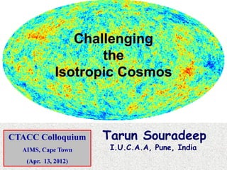 Challenging
                    the
             Isotropic Cosmos



CTACC Colloquium     Tarun Souradeep
  AIMS, Cape Town     I.U.C.A.A, Pune, India
   (Apr. 13, 2012)
 