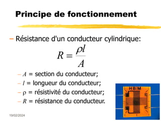 19/02/2024 15
Principe de fonctionnement
– Résistance d'un conducteur cylindrique:
– A = section du conducteur;
– l = longueur du conducteur;
  = résistivité du conducteur;
– R = résistance du conducteur.
R
l
A


 
