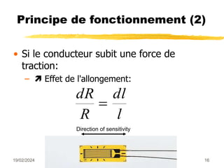 19/02/2024 16
Principe de fonctionnement (2)
• Si le conducteur subit une force de
traction:
–  Effet de l'allongement:
dR
R
dl
l

Direction of sensitivity
 