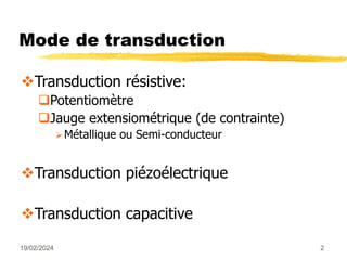 19/02/2024 2
Mode de transduction
Transduction résistive:
Potentiomètre
Jauge extensiométrique (de contrainte)
Métallique ou Semi-conducteur
Transduction piézoélectrique
Transduction capacitive
 
