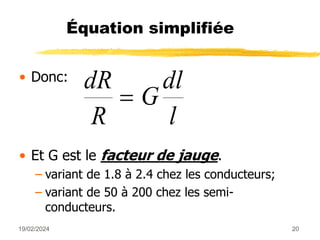 19/02/2024 20
Équation simplifiée
• Donc:
• Et G est le facteur de jauge.
– variant de 1.8 à 2.4 chez les conducteurs;
– variant de 50 à 200 chez les semi-
conducteurs.
dR
R
G
dl
l

 