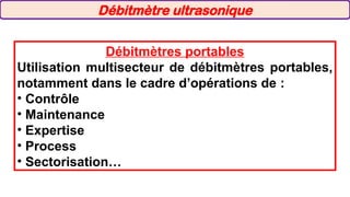 Débitmètres portables
Utilisation multisecteur de débitmètres portables,
notamment dans le cadre d’opérations de :
• Contrôle
• Maintenance
• Expertise
• Process
• Sectorisation…
Débitmètre ultrasonique
 