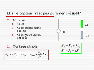 Et si le capteur n’est pas purement résistif?

    Trois cas
     1. X1=0                                        Z1
     2. X1 de même signe
        que Xc                    es
     3. X1 et Xc de signes                          Zc
        opposés


 1. Montage simple                Z c  Rc  jX c
                      es          Z1  R1  jX1
R1  Z c  vm  vm0  Z c
                      R1
 