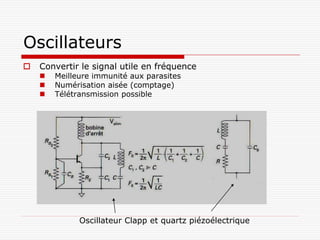 Oscillateurs
   Convertir le signal utile en fréquence
       Meilleure immunité aux parasites
       Numérisation aisée (comptage)
       Télétransmission possible




              Oscillateur Clapp et quartz piézoélectrique
 