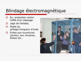 Blindage électromagnétique
 Ex: protection contre
  l’effet d’un claquage
 cage de Faraday.
 Maille du
  grillage<longueur d’onde
 Fuites aux ouvertures
  (joints), aux chicanes,
  fentes etc…
 