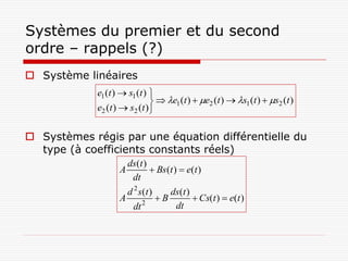 Systèmes du premier et du second
ordre – rappels (?)
 Système linéaires
             e1 (t )  s1 (t ) 
                                 e1 (t )  e2 (t )  s1 (t )  s2 (t )
             e2 (t )  s2 (t ) 


 Systèmes régis par une équation différentielle du
  type (à coefficients constants réels)
                      ds(t )
                    A           Bs (t )  e(t )
                       dt
                      d 2 s (t )     ds(t )
                    A      2
                                 B          Cs(t )  e(t )
                        dt              dt
 