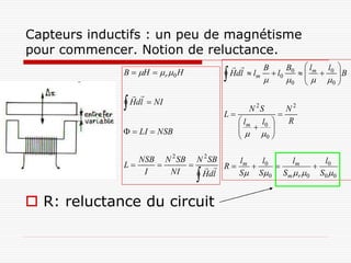 Capteurs inductifs : un peu de magnétisme
pour commencer. Notion de reluctance.
                                                           l    l 
                                       
                                                   B    B
              B  H   r  0 H           Hdl  lm  l0 0   m  0  B
                                                       0   0 
                                                                    
                   
                 Hdl  NI
                                               N 2S    N2
                                       L            
                                           l m l0    R
                                           
                                               
                LI  NSB
                                                 0


                 NSB N 2 SB N 2 SB
              L             R  l m  l0  l m     l
                                                       0
                  I   NI     H dl   S S0 S m  r 0 S0 0


 R: reluctance du circuit
 