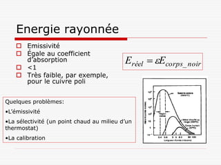 Energie rayonnée
     Emissivité
     Égale au coefficient
      d’absorption                         Eréel  Ecorps_ noir
     <1
     Très faible, par exemple,
      pour le cuivre poli


Quelques problèmes:
•L’émissivité
•La sélectivité (un point chaud au milieu d’un
thermostat)
•La calibration
 