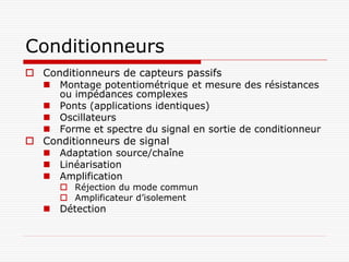 Conditionneurs
 Conditionneurs de capteurs passifs
   Montage potentiométrique et mesure des résistances
     ou impédances complexes
   Ponts (applications identiques)
   Oscillateurs
   Forme et spectre du signal en sortie de conditionneur
 Conditionneurs de signal
   Adaptation source/chaîne
   Linéarisation
   Amplification
       Réjection du mode commun
       Amplificateur d’isolement
    Détection
 