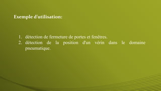Exemple d’utilisation:
1. détection de fermeture de portes et fenêtres.
2. détection de la position d'un vérin dans le domaine
pneumatique.
 