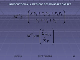 INTRODUCTION A LA METHODE DES MOINDRES CARRES



        x1 y1 + x2 y2 + x3 y3 
   M y=
       T
        y +y +y               
                               
              1    2    3     

                  n        
                   Σ xi yi 
              M y= n
               T
                            
                   Σ yi 


   12/01/13          FSTT TANGER                47
 