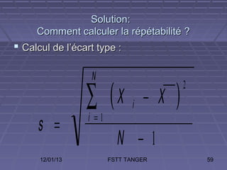 Solution:
     Comment calculer la répétabilité ?
 Calcul de l’écart type :

                  N

                 ∑ (X                   )   2
                              i   − X
                 i =1
     s =
                          N −1
      12/01/13          FSTT TANGER             59
 