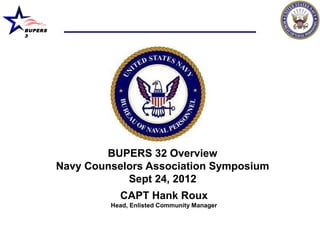 BUPERS
3




                 BUPERS 32 Overview
         Navy Counselors Association Symposium
                     Sept 24, 2012
                    CAPT Hank Roux
                  Head, Enlisted Community Manager
 