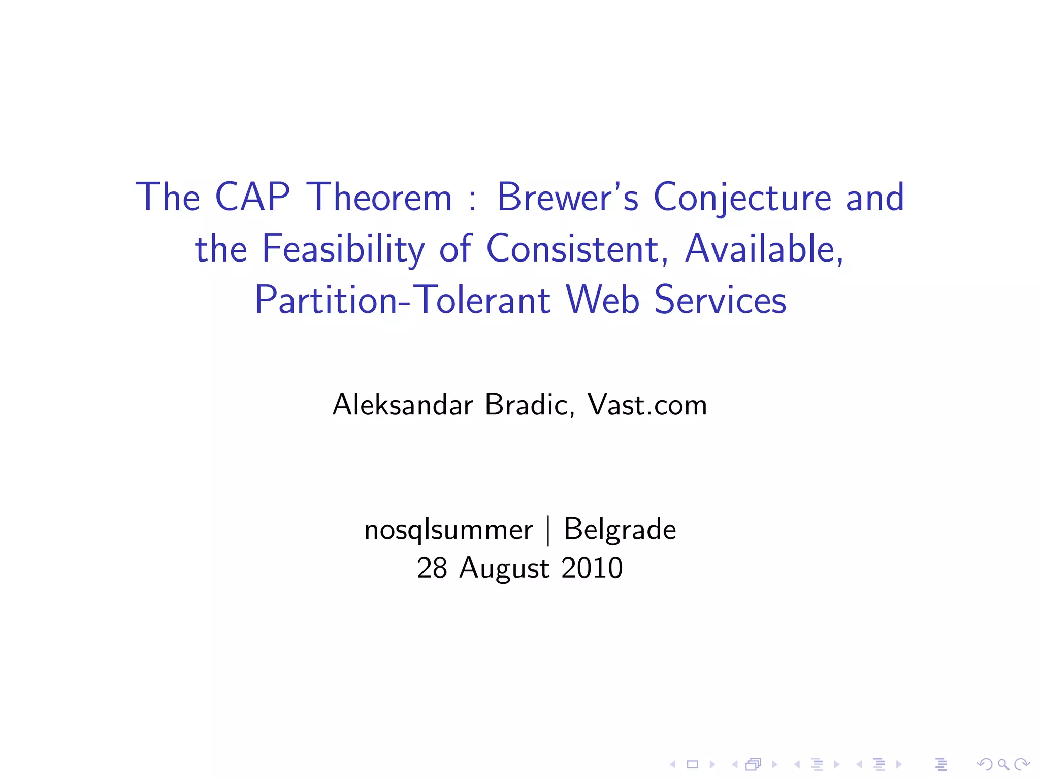 The CAP Theorem : Brewer’s Conjecture and
   the Feasibility of Consistent, Available,
      Partition-Tolerant Web Services

           Aleksandar Bradic, Vast.com


             nosqlsummer | Belgrade
                 28 August 2010
 
