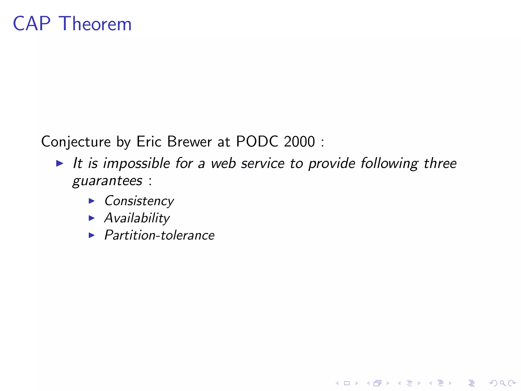 CAP Theorem




  Conjecture by Eric Brewer at PODC 2000 :
     It is impossible for a web service to provide following three
      guarantees :
            Consistency
            Availability
            Partition-tolerance
 