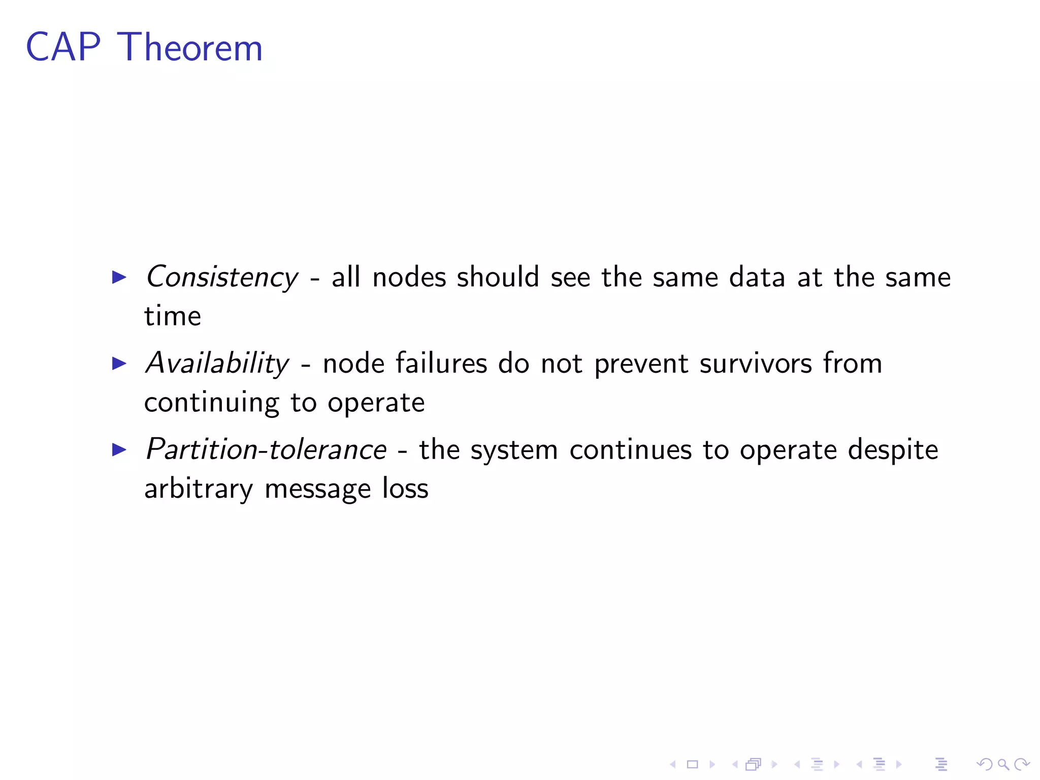CAP Theorem




      Consistency - all nodes should see the same data at the same
       time
      Availability - node failures do not prevent survivors from
       continuing to operate
      Partition-tolerance - the system continues to operate despite
       arbitrary message loss
 