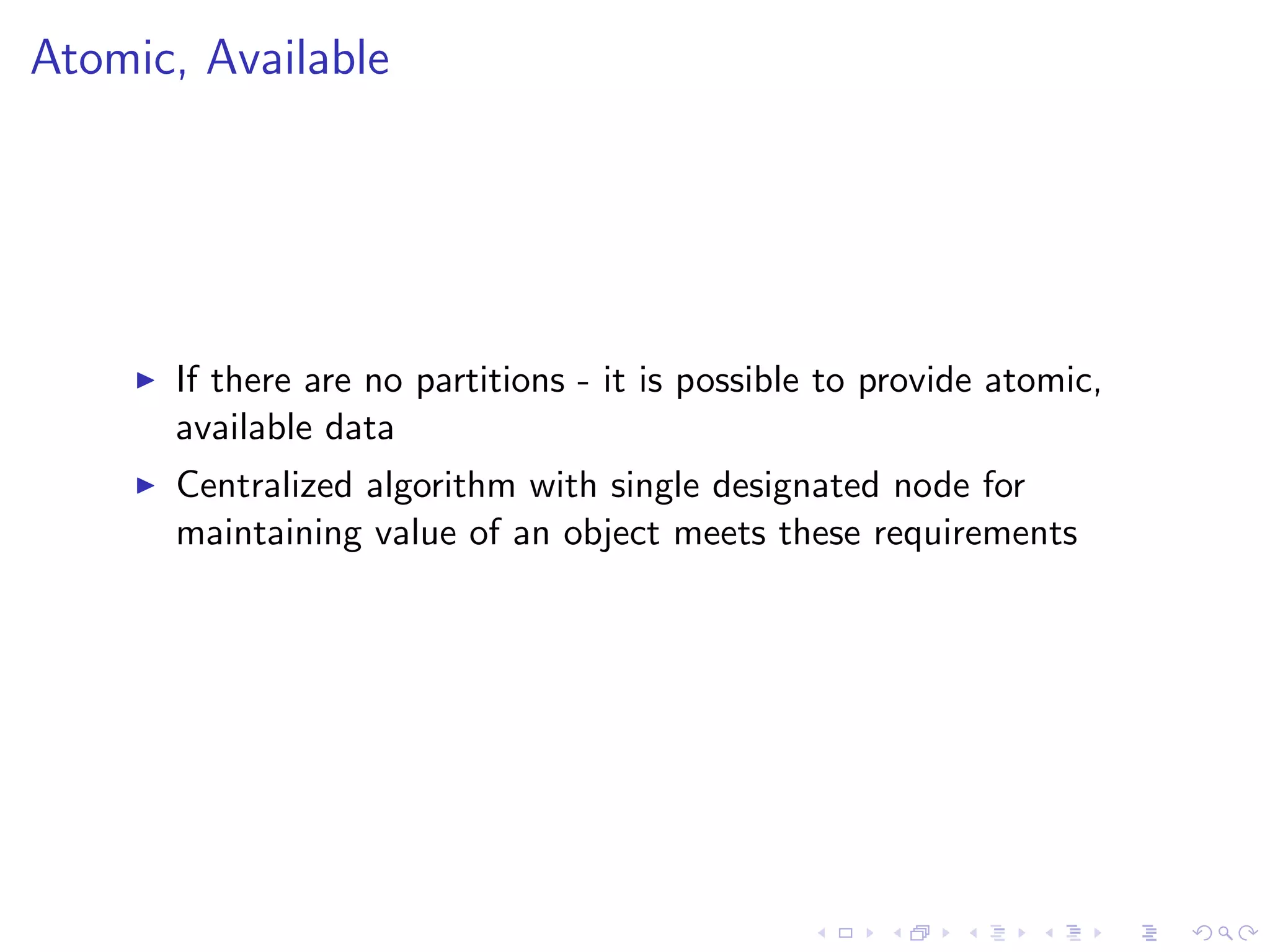 Atomic, Available




       If there are no partitions - it is possible to provide atomic,
        available data
       Centralized algorithm with single designated node for
        maintaining value of an object meets these requirements
 
