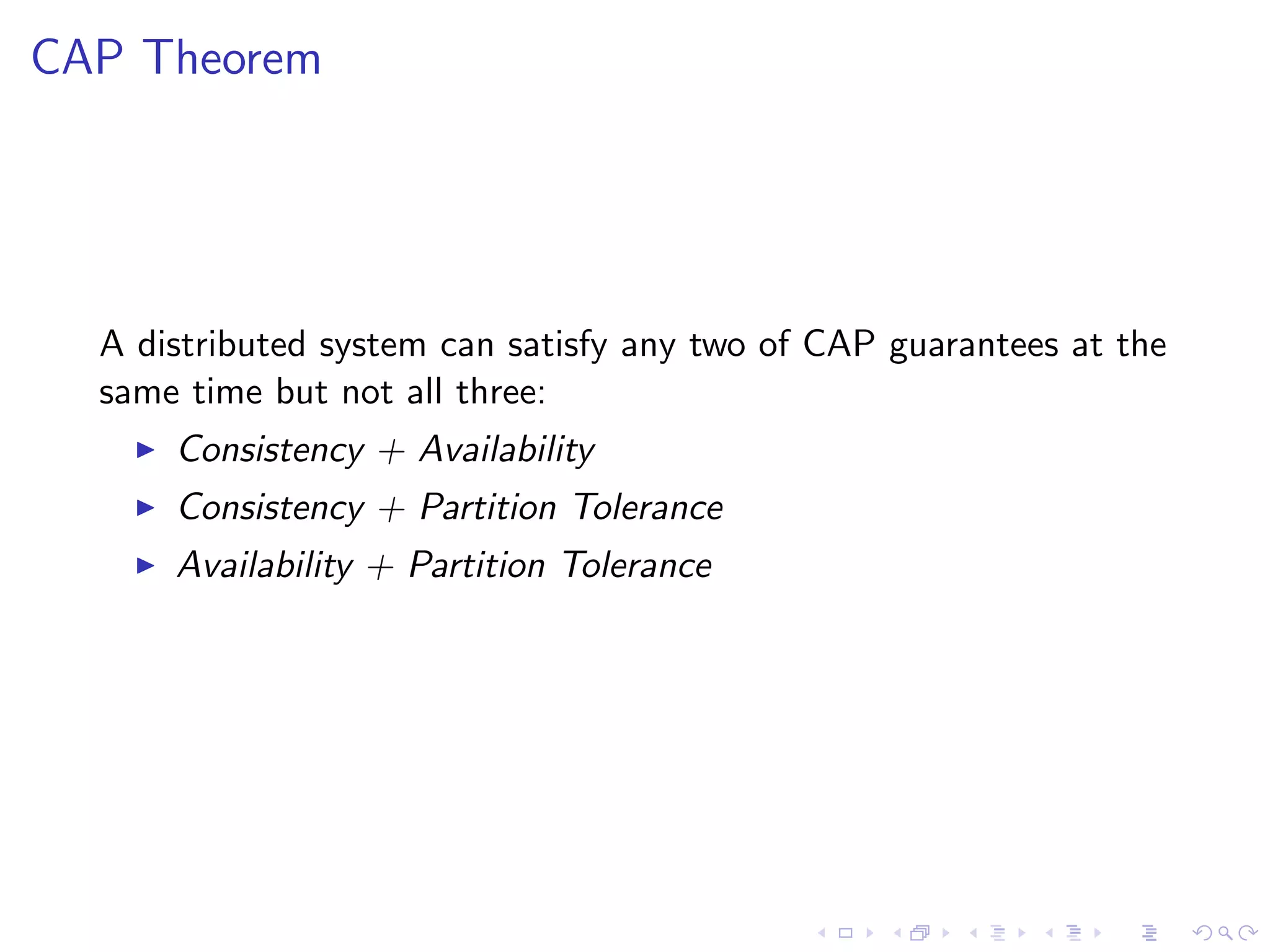 CAP Theorem




  A distributed system can satisfy any two of CAP guarantees at the
  same time but not all three:
       Consistency + Availability
       Consistency + Partition Tolerance
       Availability + Partition Tolerance
 