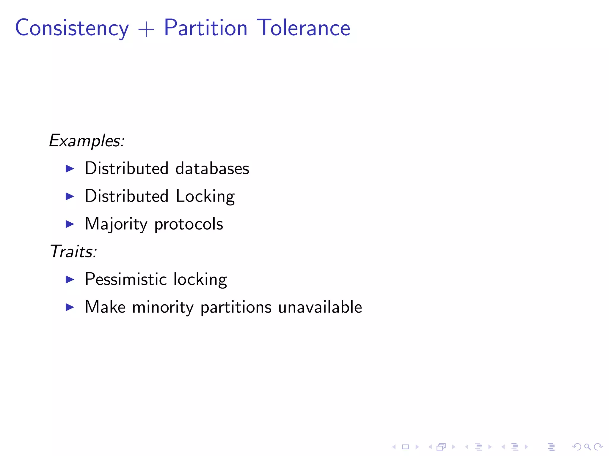 Consistency + Partition Tolerance



   Examples:
        Distributed databases
        Distributed Locking
        Majority protocols
   Traits:
        Pessimistic locking
        Make minority partitions unavailable
 