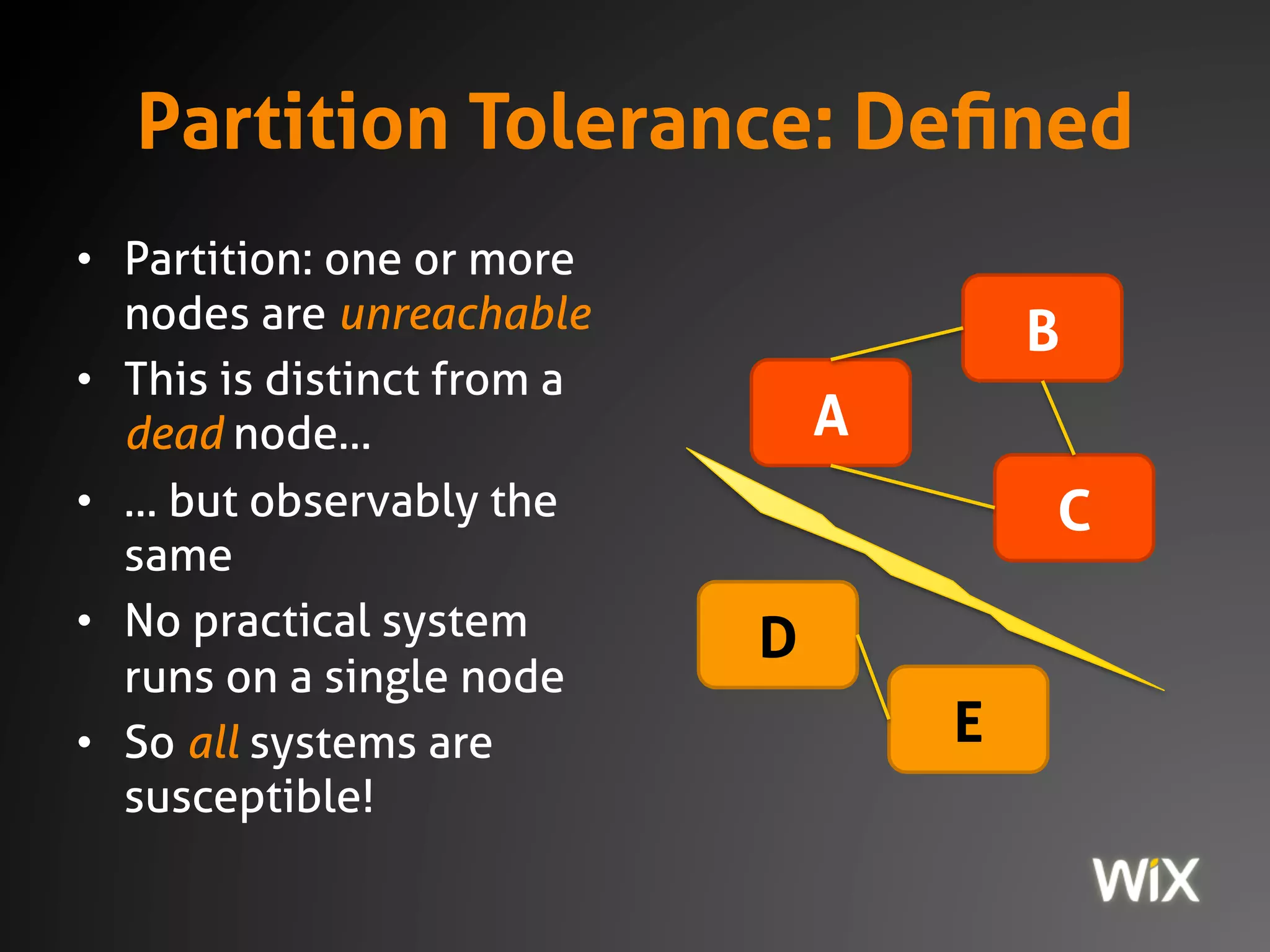 Partition Tolerance: Defined
• Partition: one or
more nodes are
unreachable
• No practical
system runs on a
single node
• So all systems are
susceptible!
A
B
C
D
E
 