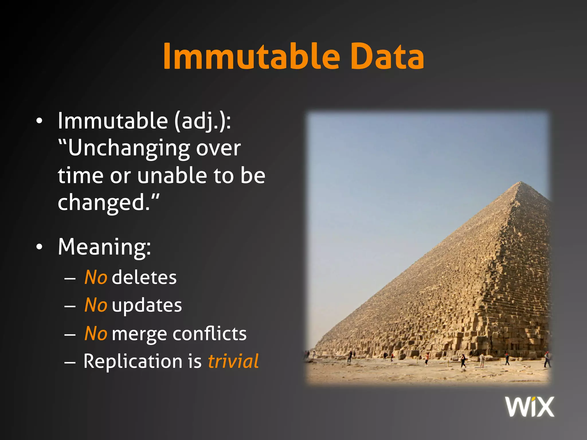 Immutable Data
• Immutable (adj.):
“Unchanging over
time or unable to be
changed.”
• Meaning:
– No deletes
– No updates
– No merge conflicts
– Replication is trivial
 