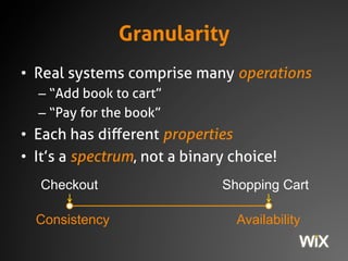 Granularity
• Real systems comprise many operations
– “Add book to cart”
– “Pay for the book”
• Each has different properties
• It’s a spectrum, not a binary choice!
Consistency Availability
Shopping CartCheckout
 