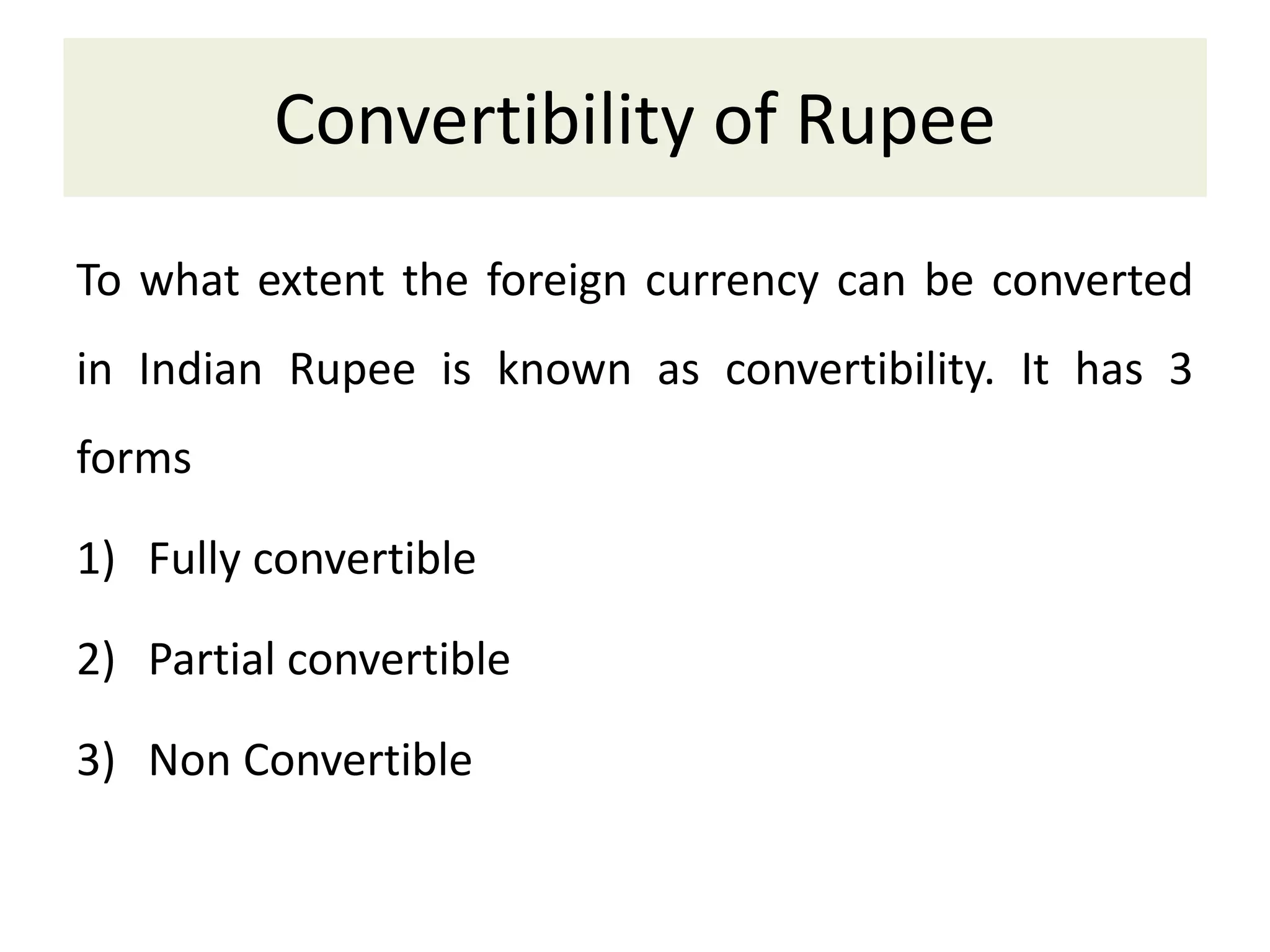 Convertibility of Rupee
To what extent the foreign currency can be converted
in Indian Rupee is known as convertibility. It has 3
forms
1) Fully convertible
2) Partial convertible
3) Non Convertible
 
