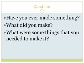 Questions
Have you ever made something?
What did you make?
What were some things that you
needed to make it?
 