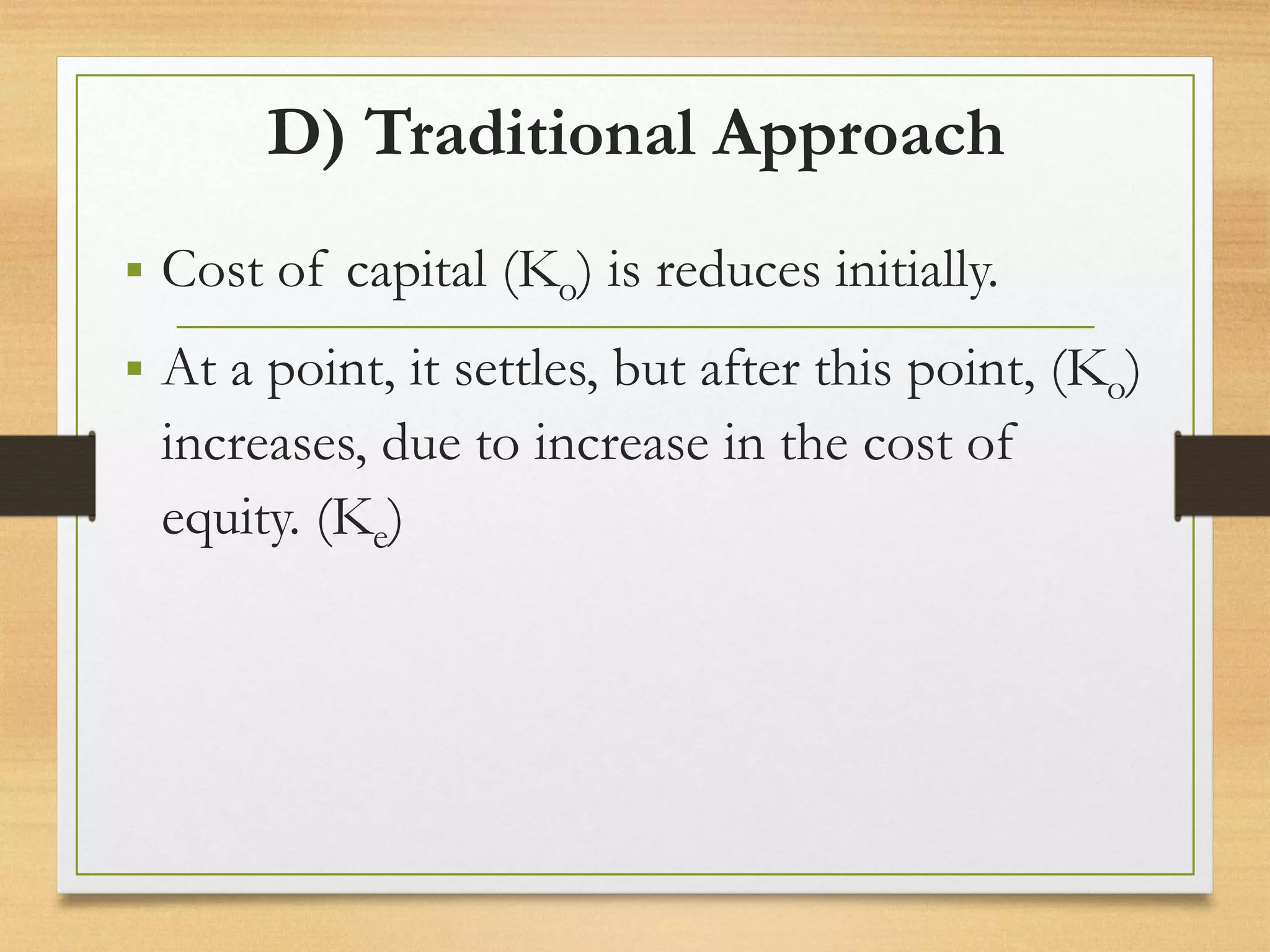 D) Traditional Approach
▪ Cost of capital (Ko) is reduces initially.
▪ At a point, it settles, but after this point, (Ko)
increases, due to increase in the cost of
equity. (Ke)
 
