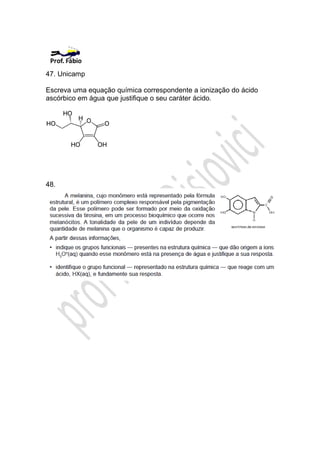 47. Unicamp

Escreva uma equação química correspondente a ionização do ácido
ascórbico em água que justifique o seu caráter ácido.




48.
 