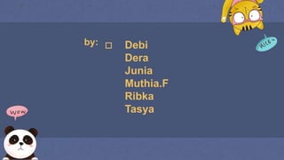  Debi
Dera
Junia
Muthia.F
Ribka
Tasya
by:
 