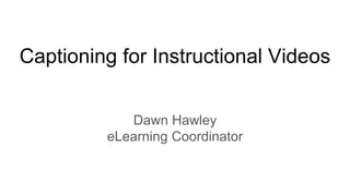 Captioning for Instructional Videos
Dawn Hawley
eLearning Coordinator
 