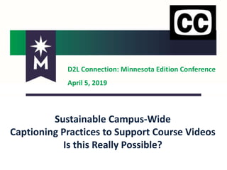 D2L Connection: Minnesota Edition Conference
April 5, 2019
Sustainable Campus-Wide
Captioning Practices to Support Course Videos
Is this Really Possible?
 