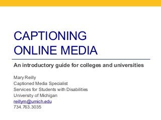 CAPTIONING
ONLINE MEDIA
An introductory guide for colleges and universities
Mary Reilly
Captioned Media Specialist
Services for Students with Disabilities
University of Michigan
reillym@umich.edu
734.763.3035

 