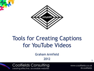 Tools for Creating Captions
    for YouTube Videos
                        Graham Armfield
                             2012                            1

Coolfields Consulting                     www.coolfields.co.uk
creating effective, accessible websites           @coolfields
 