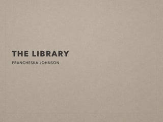 THE LIBRARY
FRANCHESKA JOHNSON
 