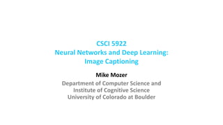 CSCI 5922
Neural Networks and Deep Learning:
Image Captioning
Mike Mozer
Department of Computer Science and
Institute of Cognitive Science
University of Colorado at Boulder
 