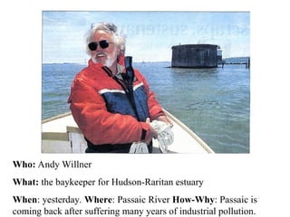 Who: Andy Willner
What: the baykeeper for Hudson-Raritan estuary
When: yesterday. Where: Passaic River How-Why: Passaic is
coming back after suffering many years of industrial pollution.
 