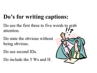 Do’s for writing captions:
Do use the first three to five words to grab
attention.
Do state the obvious without
being obvious.
Do use second IDs.
Do include the 5 Ws and H.
 