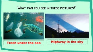 What can you see in these pictures?
Trash under the sea Highway in the sky
 