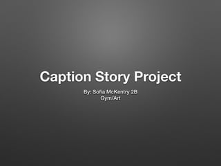 Caption Story Project
By: Soﬁa McKentry 2B
Gym/Art
 