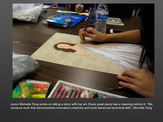 Junior Michelle Tong works on telling a story with her art. Every great piece has a meaning behind it. “We
produce work th...