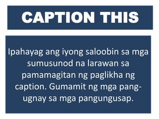 CAPTION THIS
Ipahayag ang iyong saloobin sa mga
sumusunod na larawan sa
pamamagitan ng paglikha ng
caption. Gumamit ng mga pang-
ugnay sa mga pangungusap.
 