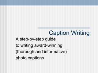 Caption Writing
A step-by-step guide
to writing award-winning
(thorough and informative)
photo captions
 