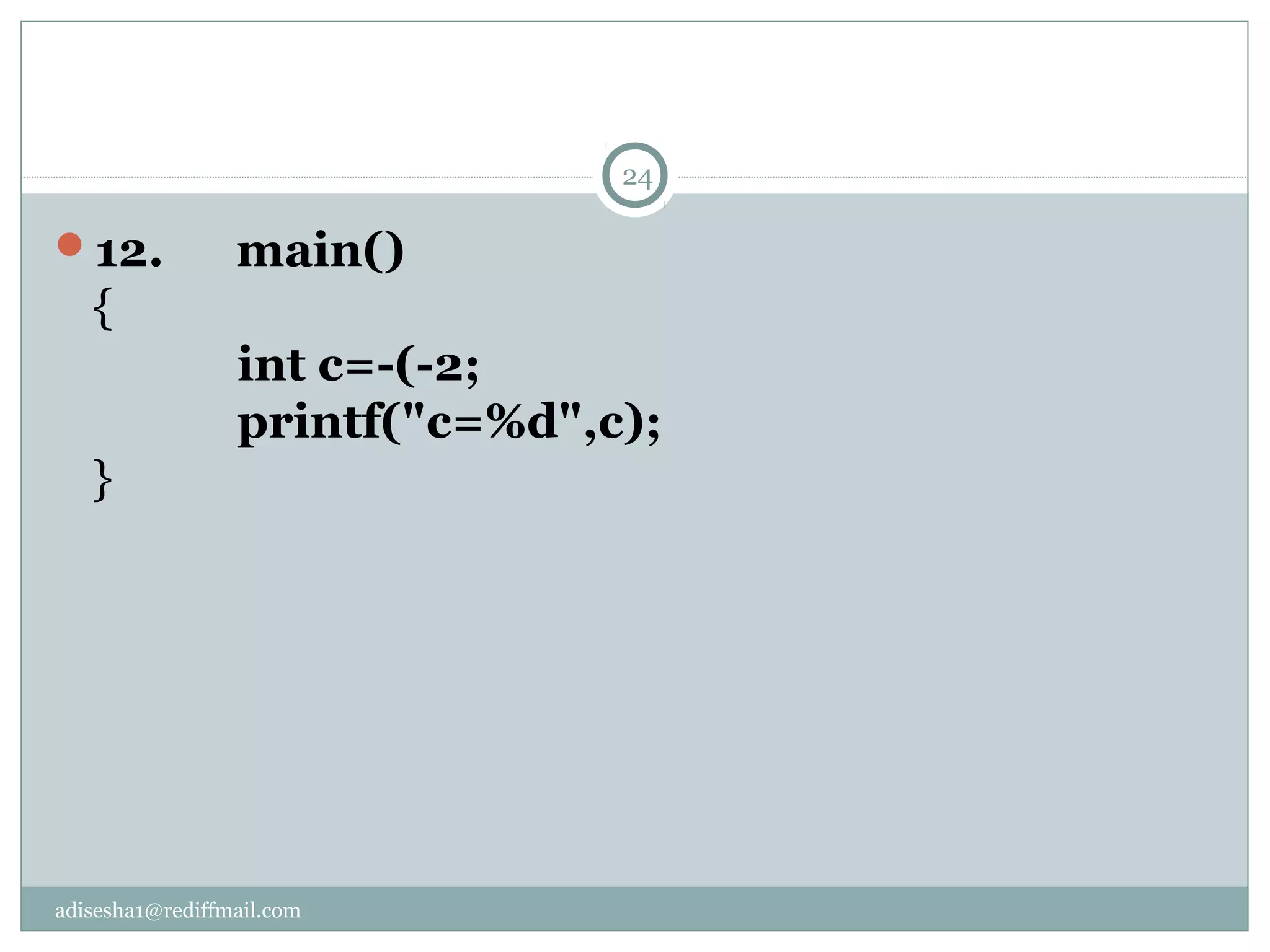 adisesha1@rediffmail.com
12. main()
{
int c=-(-2;
printf("c=%d",c);
}
24
 
