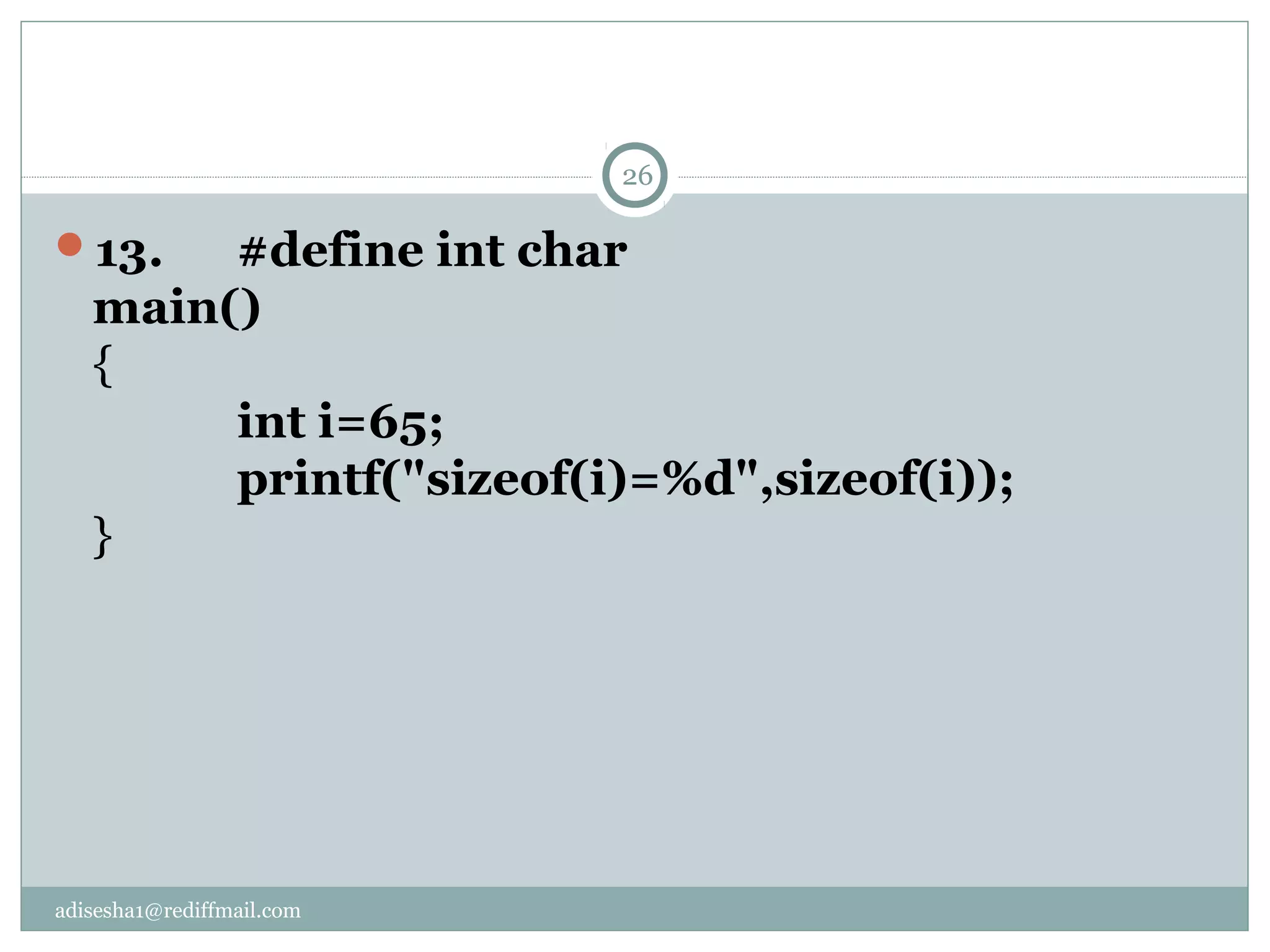 adisesha1@rediffmail.com
13. #define int char
main()
{
int i=65;
printf("sizeof(i)=%d",sizeof(i));
}
26
 
