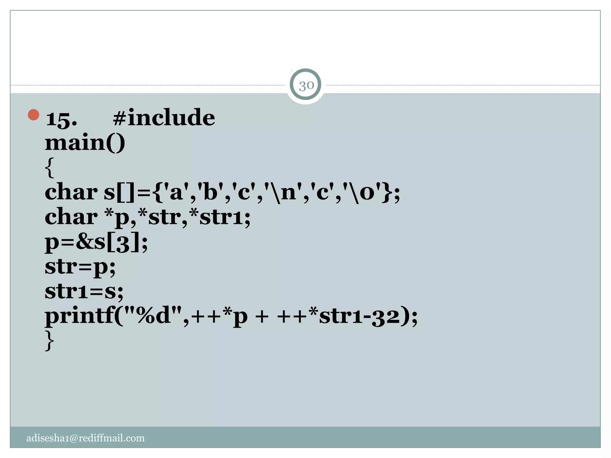 adisesha1@rediffmail.com
15. #include
main()
{
char s[]={'a','b','c','n','c','0'};
char *p,*str,*str1;
p=&s[3];
str=p;
str1=s;
printf("%d",++*p + ++*str1-32);
}
30
 